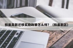 和县高新迁移奖励政策怎么样？（和县新区）