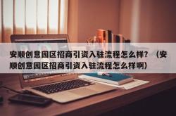 安顺创意园区招商引资入驻流程怎么样？（安顺创意园区招商引资入驻流程怎么样啊）