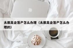 太原高企落户怎么办理（太原高企落户怎么办理的）