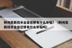 荆州高新技术企业迁移有什么补贴？（荆州高新技术企业迁移有什么补贴吗）